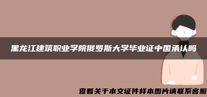 黑龍江建筑職業學院俄羅斯大學畢業證中國承認嗎