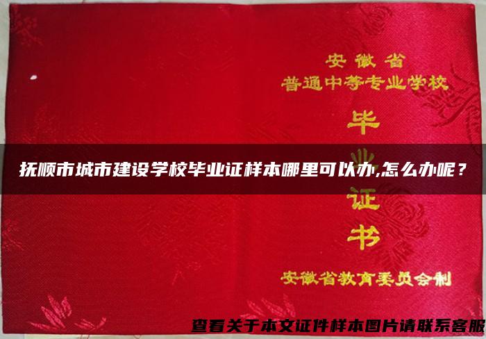 撫順市城市建設學校畢業證樣本哪里可以辦,怎么辦呢？