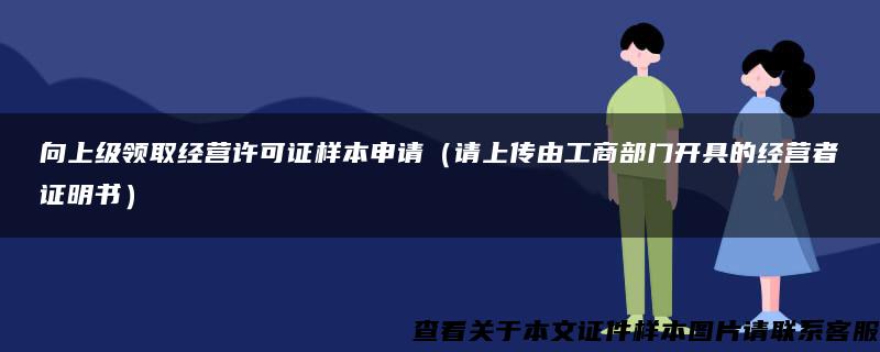 向上級領取經營許可證樣本申請（請上傳由工商部門開具的經營者證明書）