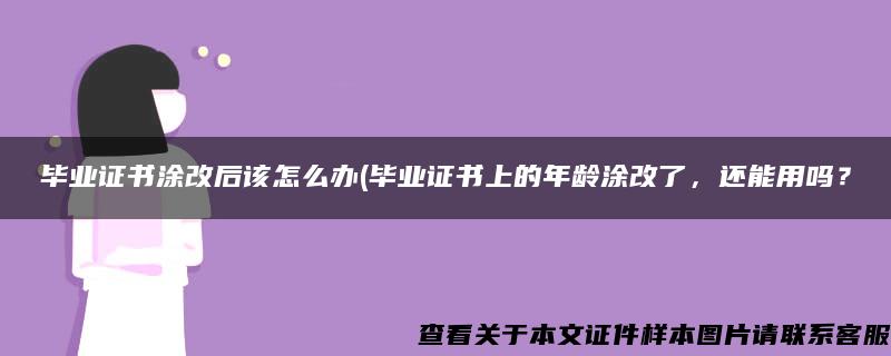 畢業證書涂改后該怎么辦(畢業證書上的年齡涂改了，還能用嗎？