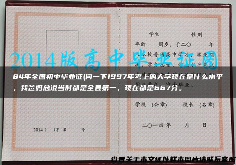 84年全國初中畢業證(問一下1997年考上的大學現在是什么水平，我爸媽總說當時都是全縣第一，現在都是667分。