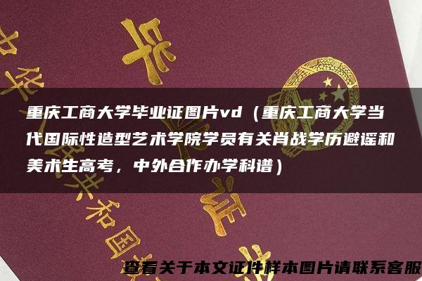 重慶工商大學畢業證圖片vd（重慶工商大學當代國際性造型藝術學院學員有關肖戰學歷避謠和美術生高考，中外合作辦學科譜）