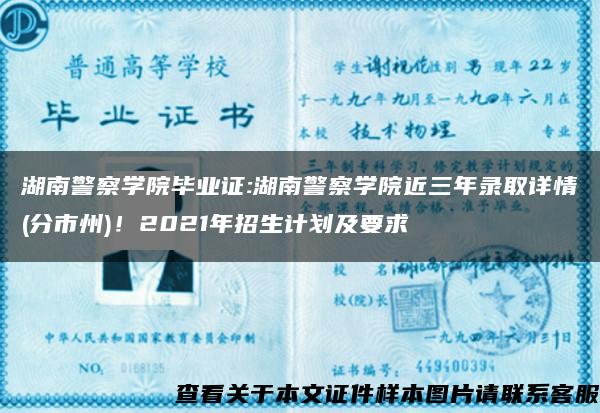 湖南警察學院畢業證:湖南警察學院近三年錄取詳情(分市州)！2021年招生計劃及要求