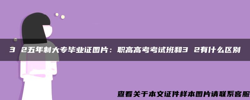 3 2五年制大專畢業證圖片：職高高考考試班和3 2有什么區別