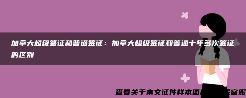加拿大超級簽證和普通簽證：加拿大超級簽證和普通十年多次簽證的區別