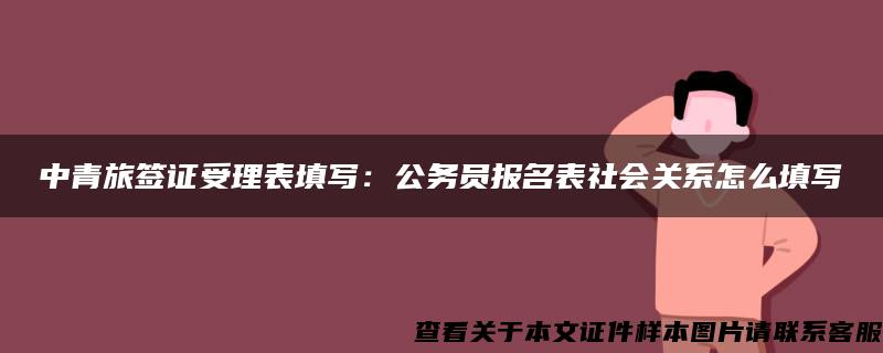 中青旅簽證受理表填寫：公務員報名表社會關系怎么填寫