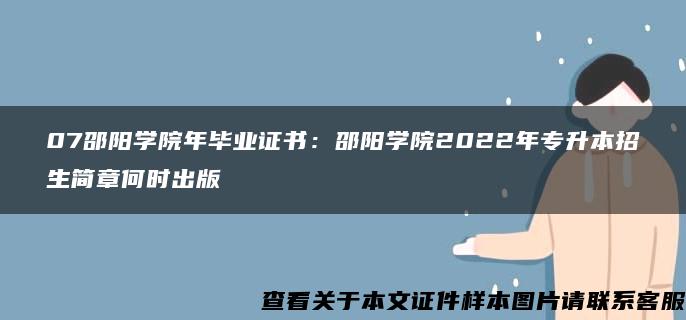 07邵陽學院年畢業證書：邵陽學院2022年專升本招生簡章何時出版