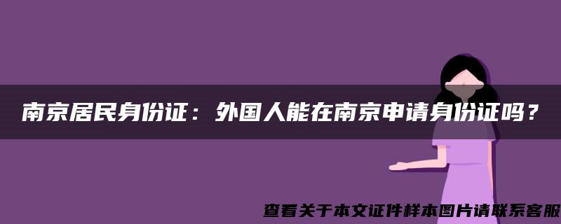 南京居民身份證：外國人能在南京申請身份證嗎？