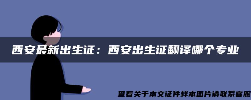 西安最新出生證：西安出生證翻譯哪個專業