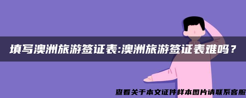 填寫澳洲旅游簽證表:澳洲旅游簽證表難嗎？