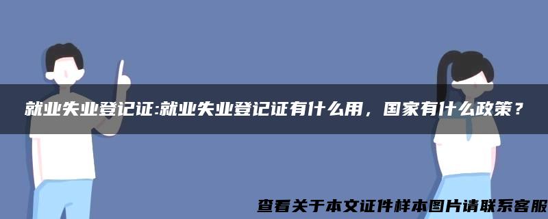 就業失業登記證:就業失業登記證有什么用，國家有什么政策？