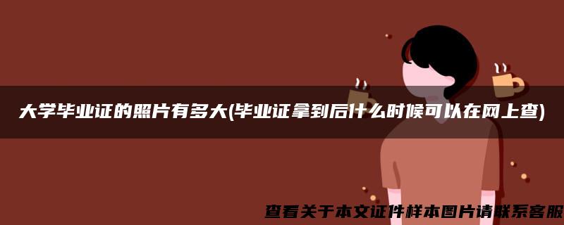 大學畢業證的照片有多大(畢業證拿到后什么時候可以在網上查)
