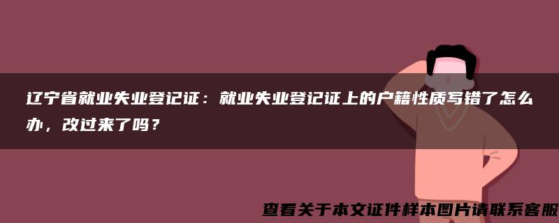 遼寧省就業失業登記證：就業失業登記證上的戶籍性質寫錯了怎么辦，改過來了嗎？