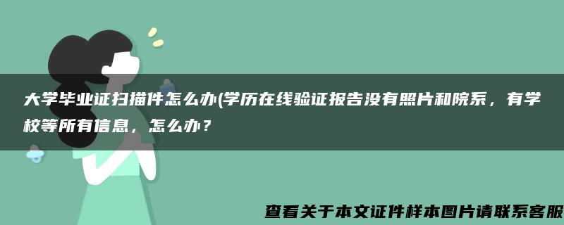 大學畢業證掃描件怎么辦(學歷在線驗證報告沒有照片和院系，有學校等所有信息，怎么辦？