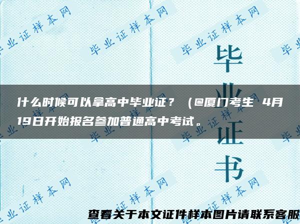 什么時候可以拿高中畢業證？（@廈門考生 4月19日開始報名參加普通高中考試。