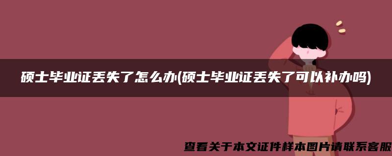 碩士畢業證丟失了怎么辦(碩士畢業證丟失了可以補辦嗎)
