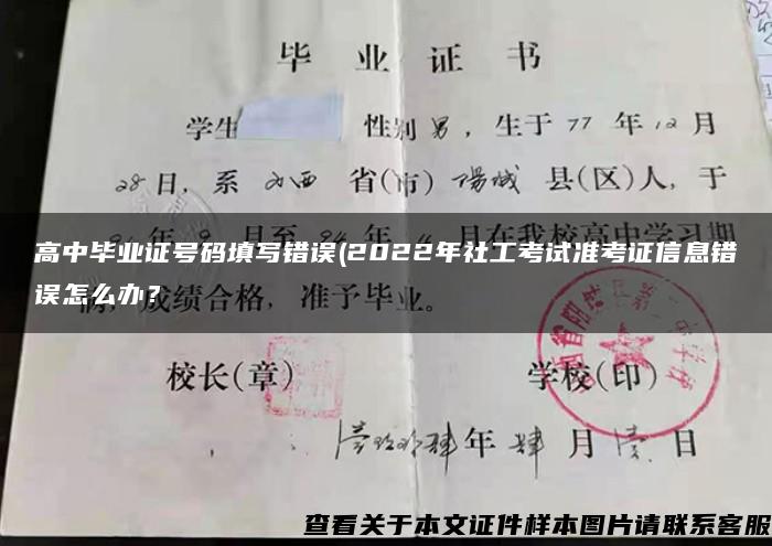高中畢業證號碼填寫錯誤(2022年社工考試準考證信息錯誤怎么辦？