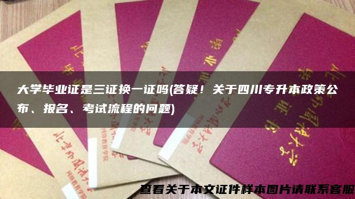 大學畢業證是三證換一證嗎(答疑！關于四川專升本政策公布、報名、考試流程的問題)