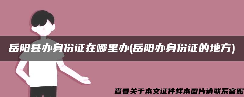 岳陽縣辦身份證在哪里辦(岳陽辦身份證的地方)