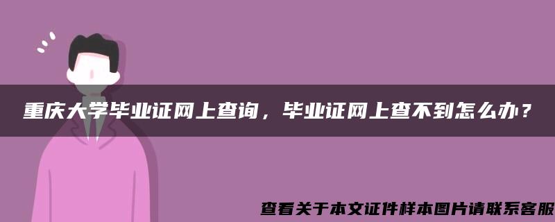 重慶大學畢業證網上查詢，畢業證網上查不到怎么辦？