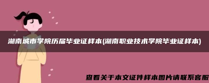 湖南城市學院歷屆畢業證樣本(湖南職業技術學院畢業證樣本)