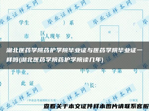 湖北醫藥學院藥護學院畢業證與醫藥學院畢業證一樣嗎(湖北醫藥學院藥護學院讀幾年)
