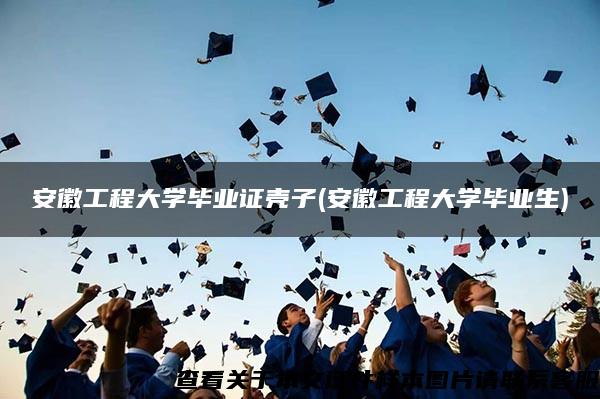 安徽工程大學畢業證殼子(安徽工程大學畢業生)