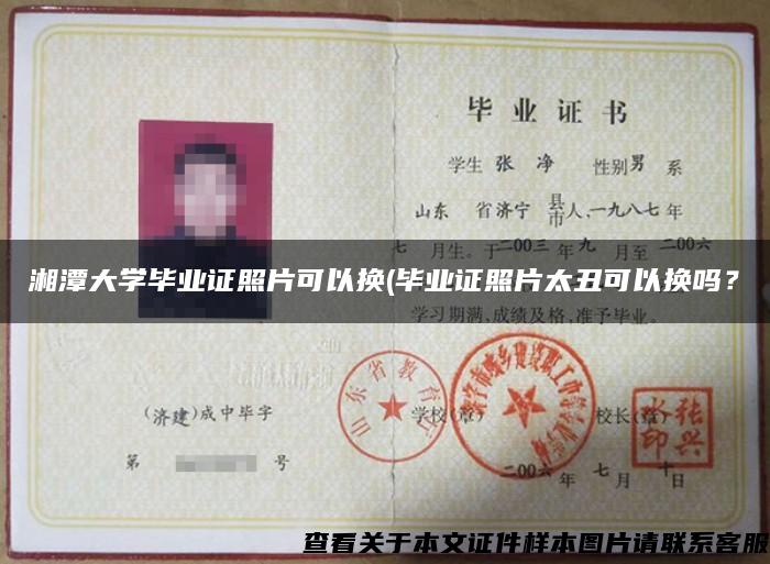 湘潭大學畢業證照片可以換(畢業證照片太丑可以換嗎？