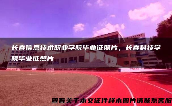 長春信息技術職業學院畢業證照片，長春科技學院畢業證照片