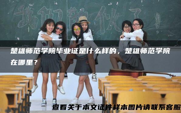 楚雄師范學院畢業證是什么樣的，楚雄師范學院在哪里？