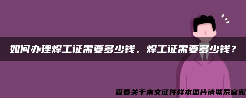 如何辦理焊工證需要多少錢，焊工證需要多少錢？