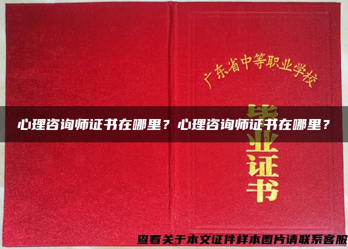 心理咨詢師證書在哪里？心理咨詢師證書在哪里？