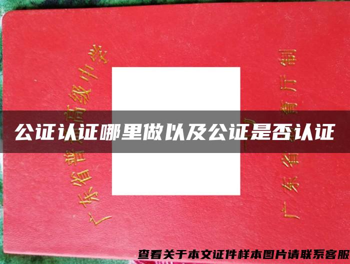 公證認證哪里做以及公證是否認證