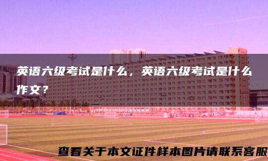英語六級考試是什么，英語六級考試是什么作文？