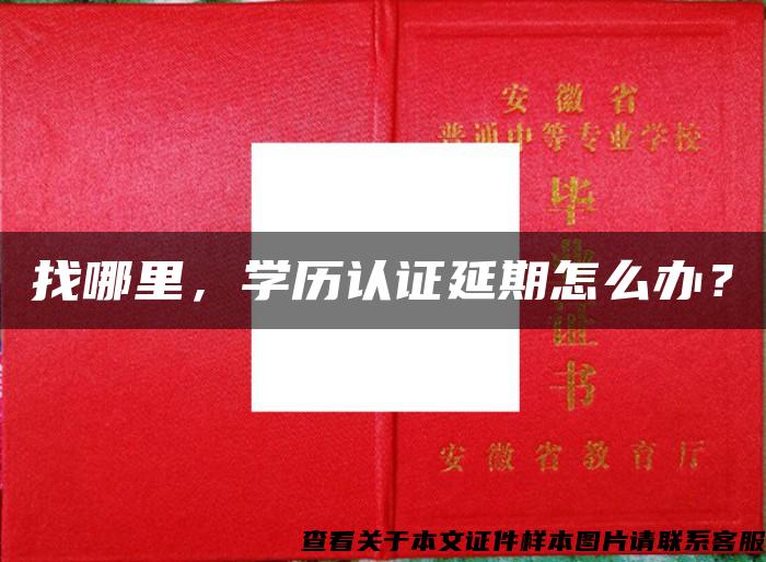 找哪里，學歷認證延期怎么辦？