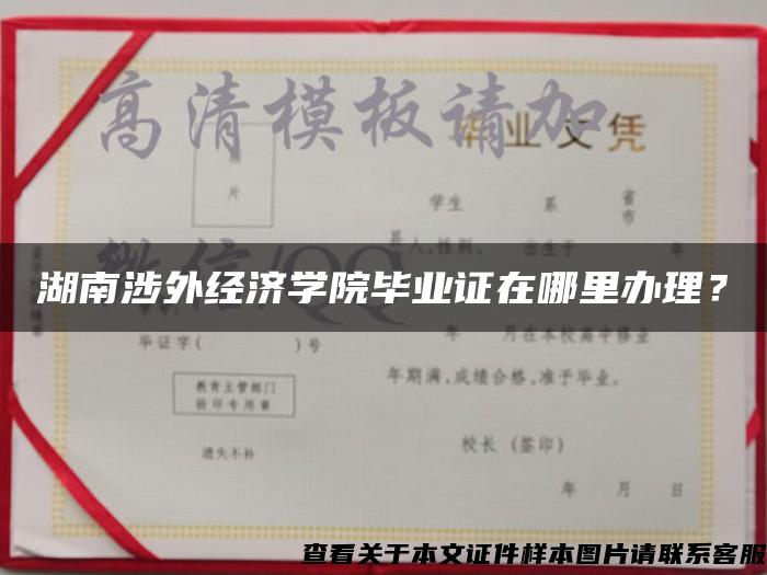 湖南涉外經濟學院畢業證在哪里辦理？