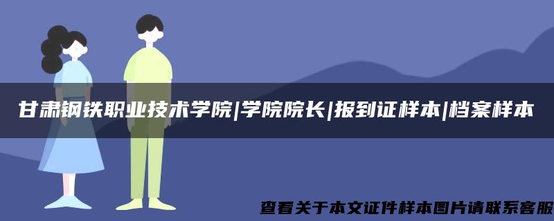 甘肅鋼鐵職業技術學院|學院院長|報到證樣本|檔案樣本
