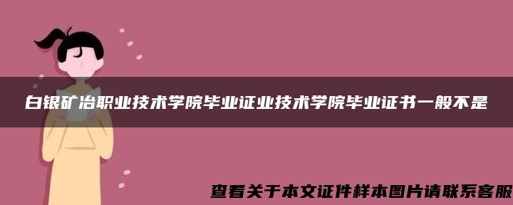 白銀礦冶職業技術學院畢業證業技術學院畢業證書一般不是