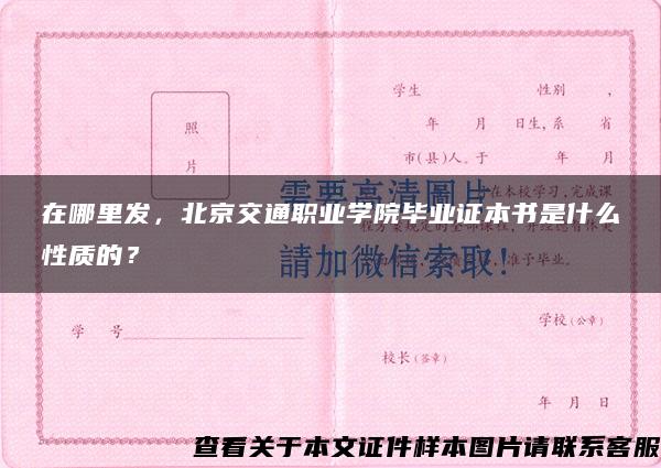 在哪里發，北京交通職業學院畢業證本書是什么性質的？