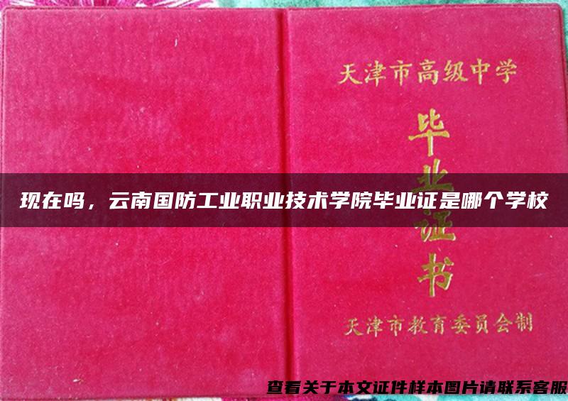 現在嗎，云南國防工業職業技術學院畢業證是哪個學校