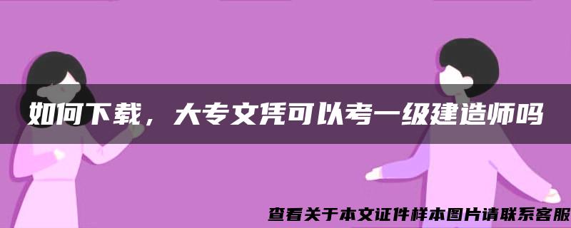 如何下載，大專文憑可以考一級建造師嗎