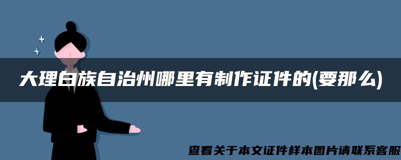 大理白族自治州哪里有制作證件的(要那么)