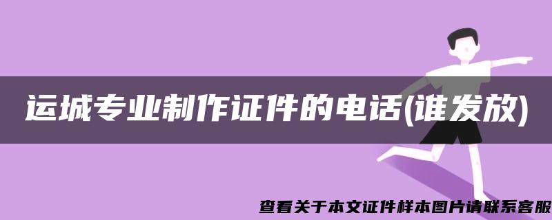 運城專業制作證件的電話(誰發放)