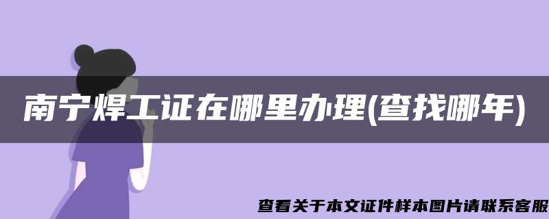 南寧焊工證在哪里辦理(查找哪年)