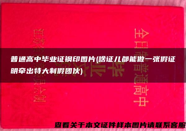 普通高中畢業證鋼印圖片(啥證兒都能做一張假證明牽出特大制假團伙)