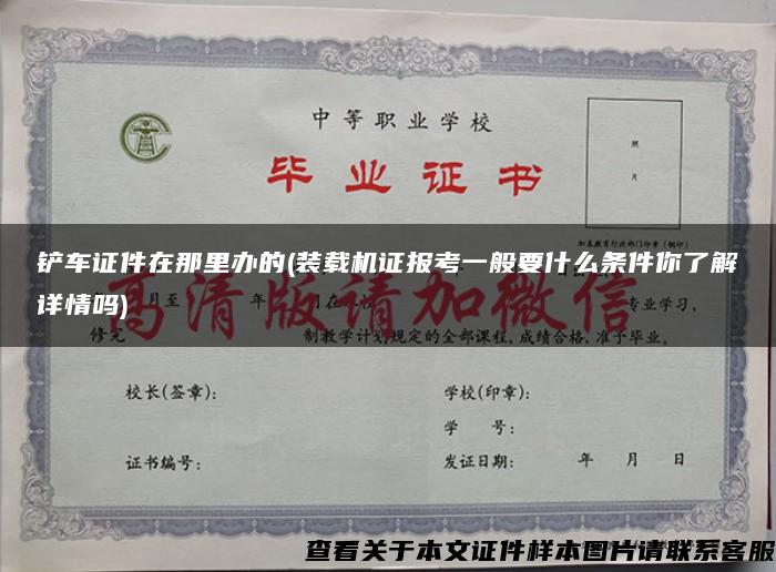鏟車證件在那里辦的(裝載機證報考一般要什么條件你了解詳情嗎)