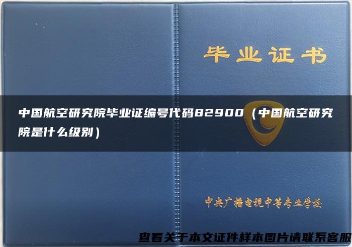 中國航空研究院畢業證編號代碼82900（中國航空研究院是什么級別）