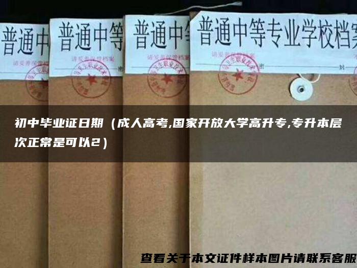 初中畢業證日期（成人高考,國家開放大學高升專,專升本層次正常是可以2）