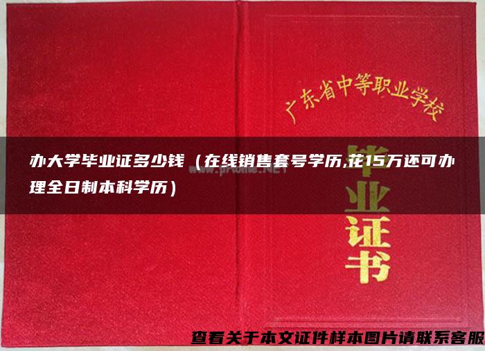 辦大學畢業證多少錢（在線銷售套號學歷,花15萬還可辦理全日制本科學歷）