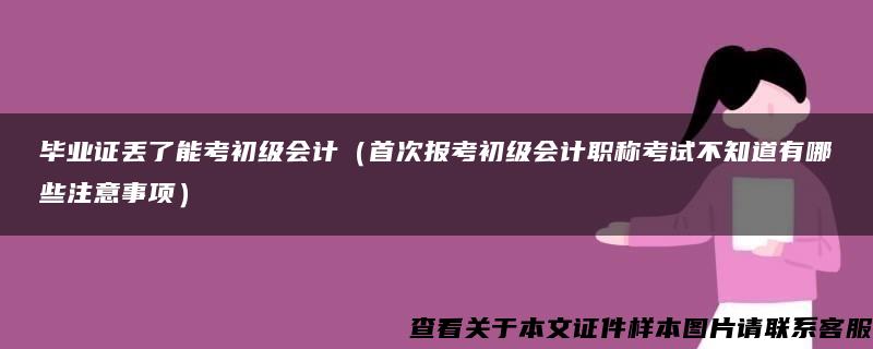 畢業證丟了能考初級會計（首次報考初級會計職稱考試不知道有哪些注意事項）